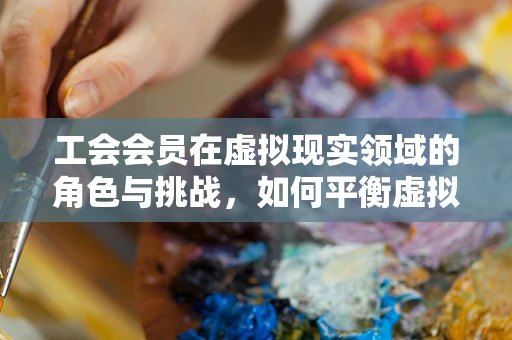 工会会员在虚拟现实领域的角色与挑战，如何平衡虚拟与现实的权益？