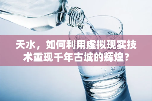 天水，如何利用虚拟现实技术重现千年古城的辉煌？