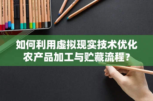 如何利用虚拟现实技术优化农产品加工与贮藏流程？