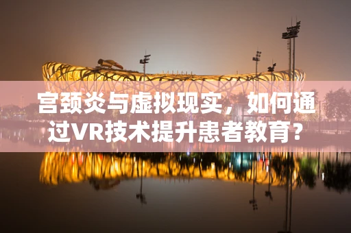 宫颈炎与虚拟现实，如何通过VR技术提升患者教育？