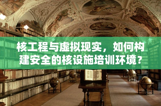 核工程与虚拟现实，如何构建安全的核设施培训环境？