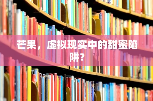 芒果，虚拟现实中的甜蜜陷阱？