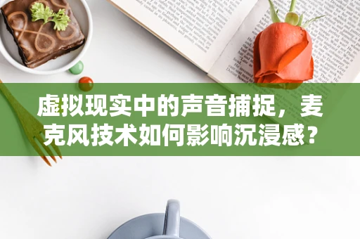 虚拟现实中的声音捕捉，麦克风技术如何影响沉浸感？