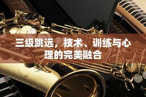 三级跳远，技术、训练与心理的完美融合