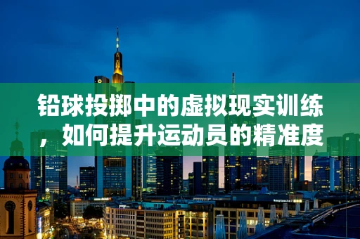 铅球投掷中的虚拟现实训练，如何提升运动员的精准度与稳定性？