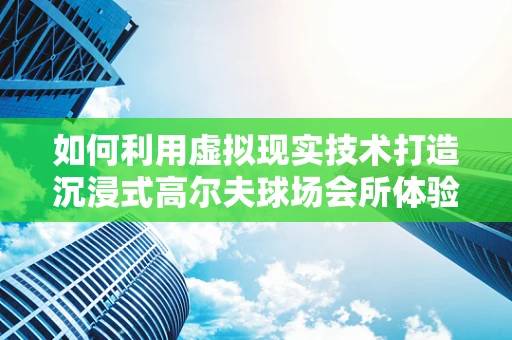如何利用虚拟现实技术打造沉浸式高尔夫球场会所体验？