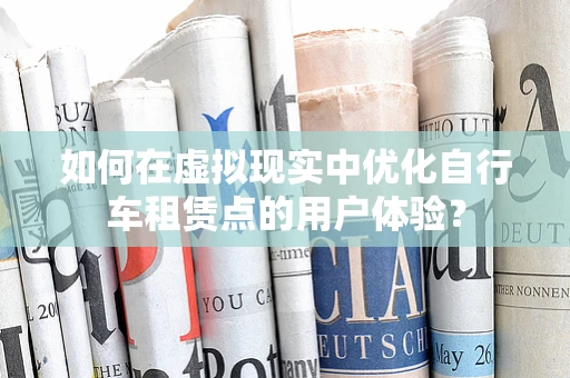 如何在虚拟现实中优化自行车租赁点的用户体验？