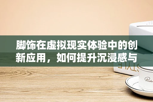 脚饰在虚拟现实体验中的创新应用，如何提升沉浸感与用户体验？