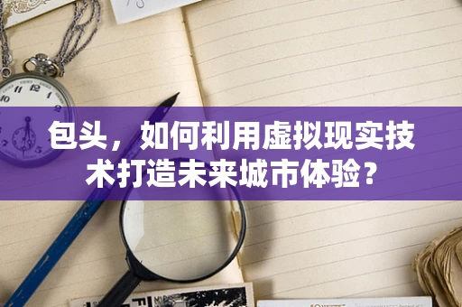包头，如何利用虚拟现实技术打造未来城市体验？