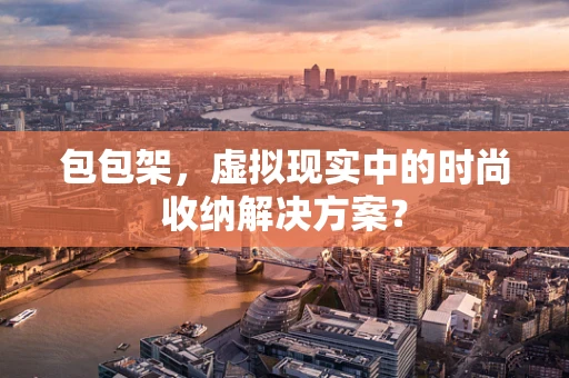包包架，虚拟现实中的时尚收纳解决方案？