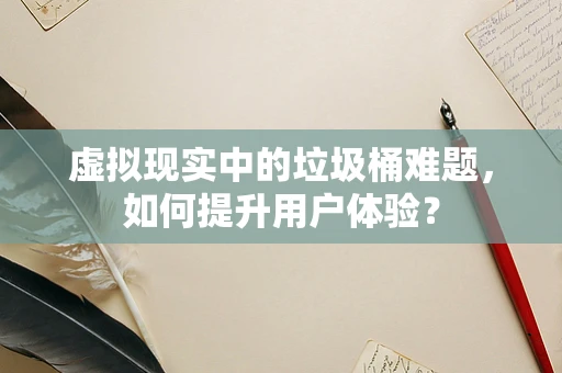 虚拟现实中的垃圾桶难题，如何提升用户体验？