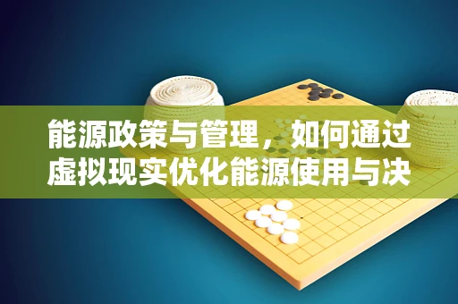 能源政策与管理，如何通过虚拟现实优化能源使用与决策？