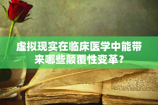 虚拟现实在临床医学中能带来哪些颠覆性变革？