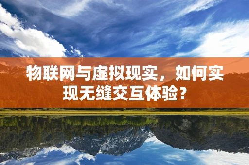 物联网与虚拟现实，如何实现无缝交互体验？
