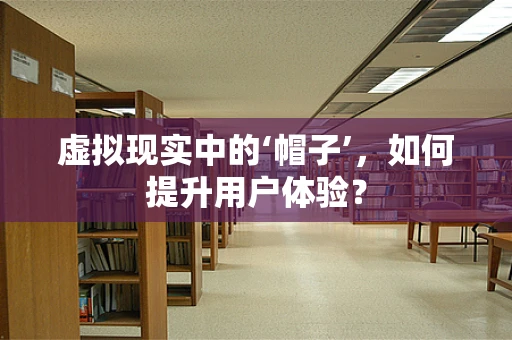 虚拟现实中的‘帽子’，如何提升用户体验？