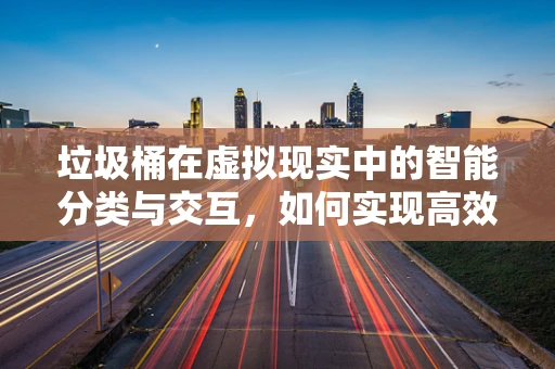 垃圾桶在虚拟现实中的智能分类与交互，如何实现高效回收？