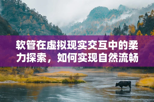 软管在虚拟现实交互中的柔力探索，如何实现自然流畅的抓取与释放？