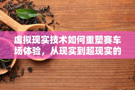 虚拟现实技术如何重塑赛车场体验，从现实到超现实的跨越？