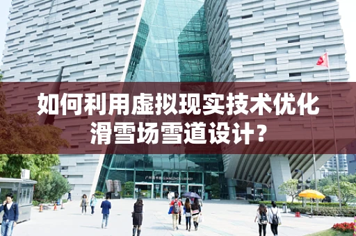 如何利用虚拟现实技术优化滑雪场雪道设计？