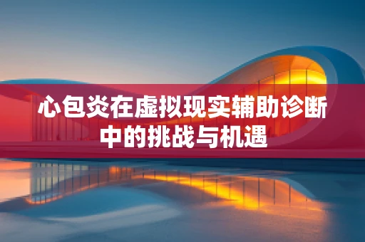 心包炎在虚拟现实辅助诊断中的挑战与机遇