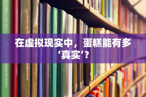 在虚拟现实中，蛋糕能有多‘真实’？