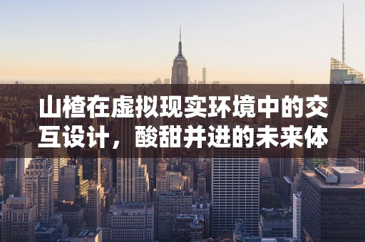 山楂在虚拟现实环境中的交互设计，酸甜并进的未来体验？
