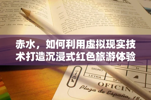 赤水，如何利用虚拟现实技术打造沉浸式红色旅游体验？