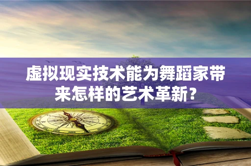 虚拟现实技术能为舞蹈家带来怎样的艺术革新？