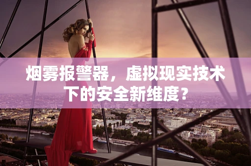 烟雾报警器，虚拟现实技术下的安全新维度？