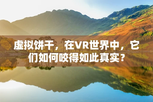 虚拟饼干，在VR世界中，它们如何咬得如此真实？