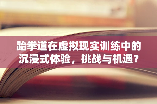 跆拳道在虚拟现实训练中的沉浸式体验，挑战与机遇？