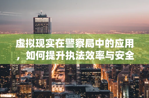 虚拟现实在警察局中的应用，如何提升执法效率与安全？