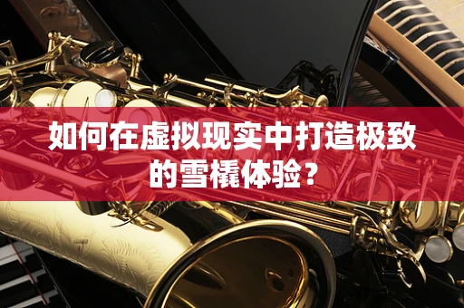 如何在虚拟现实中打造极致的雪橇体验？