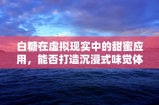 白糖在虚拟现实中的甜蜜应用，能否打造沉浸式味觉体验？