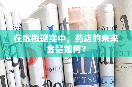 在虚拟现实中，药店的未来会是如何？