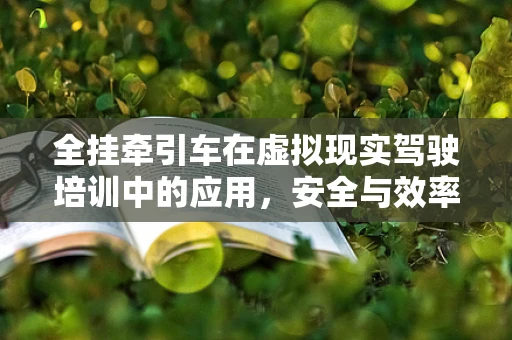 全挂牵引车在虚拟现实驾驶培训中的应用，安全与效率的双重挑战？