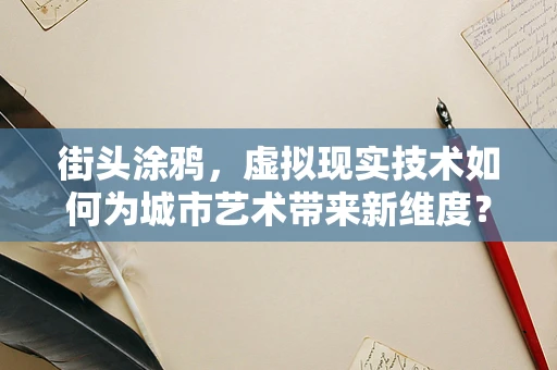 街头涂鸦，虚拟现实技术如何为城市艺术带来新维度？