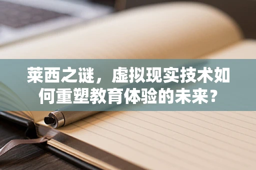 莱西之谜，虚拟现实技术如何重塑教育体验的未来？