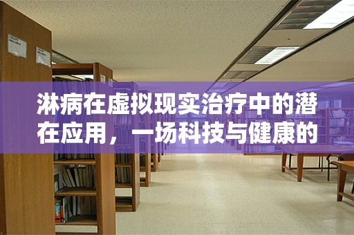 淋病在虚拟现实治疗中的潜在应用，一场科技与健康的跨界探索？
