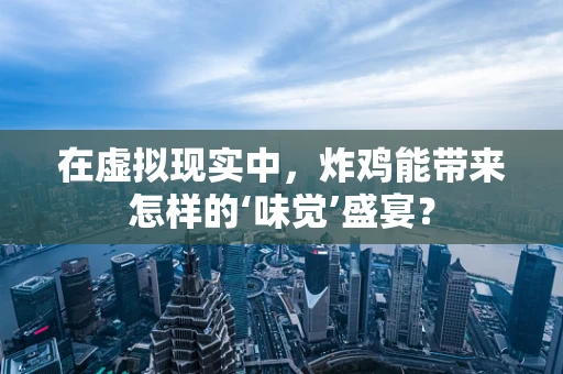 在虚拟现实中，炸鸡能带来怎样的‘味觉’盛宴？