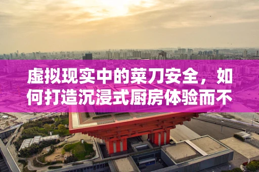 虚拟现实中的菜刀安全，如何打造沉浸式厨房体验而不伤手？