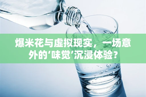 爆米花与虚拟现实，一场意外的‘味觉’沉浸体验？