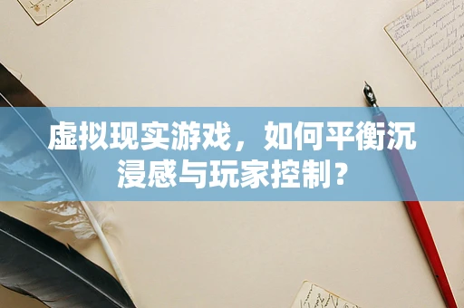 虚拟现实游戏，如何平衡沉浸感与玩家控制？