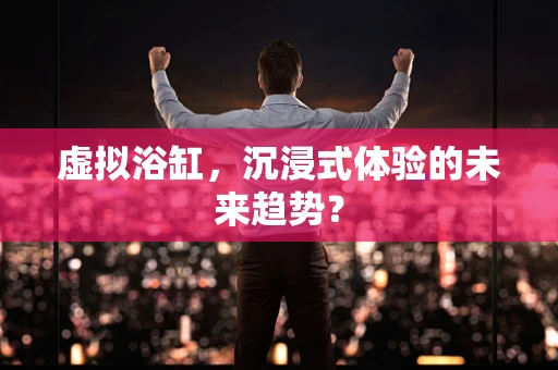 虚拟浴缸，沉浸式体验的未来趋势？