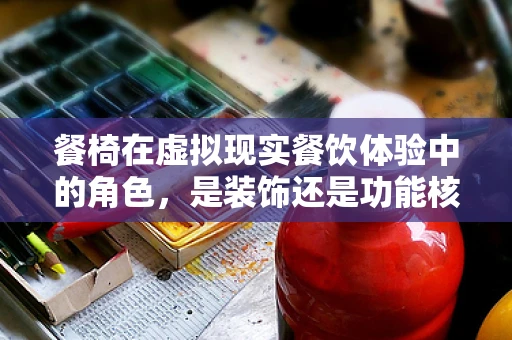 餐椅在虚拟现实餐饮体验中的角色，是装饰还是功能核心？