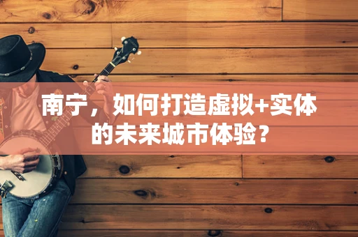 南宁，如何打造虚拟+实体的未来城市体验？