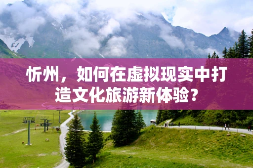 忻州，如何在虚拟现实中打造文化旅游新体验？