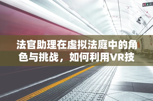 法官助理在虚拟法庭中的角色与挑战，如何利用VR技术提升司法效率？