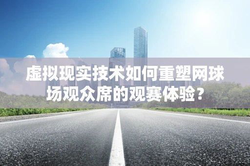 虚拟现实技术如何重塑网球场观众席的观赛体验？