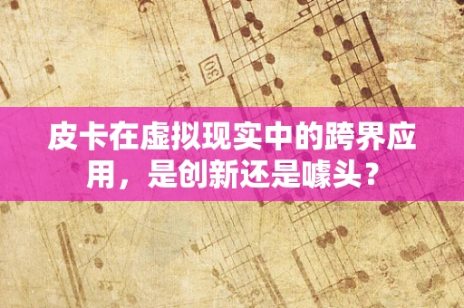皮卡在虚拟现实中的跨界应用，是创新还是噱头？